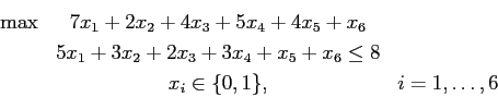 \begin{eqnarray*}
\max &7x_1 + 2x_2 + 4x_3 + 5x_4 + 4x_5 + x_6\\
& 5 x_1 + 3 x_...
... x_4 + x_ 5 + x_6 \leq 8\\
&x_i \in \{0,1\} ,& i = 1, \ldots, 6
\end{eqnarray*}