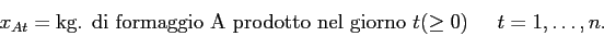 \begin{displaymath}
x_{At} = \mbox{kg. di formaggio A prodotto nel giorno $t$}(\geq 0) \;\;\;\;\; t=1,\ldots,n.
\end{displaymath}