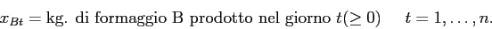 \begin{displaymath}
x_{Bt} = \mbox{kg. di formaggio B prodotto nel giorno $t$}(\geq 0) \;\;\;\;\; t=1,\ldots,n.
\end{displaymath}