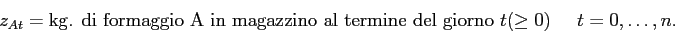 \begin{displaymath}
z_{At} = \mbox{kg. di formaggio A in magazzino al termine del giorno $t$} (\geq 0)\;\;\;\;\; t=0,\ldots,n.
\end{displaymath}