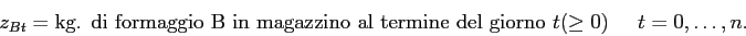 \begin{displaymath}
z_{Bt} = \mbox{kg. di formaggio B in magazzino al termine del giorno $t$}(\geq 0) \;\;\;\;\; t=0,\ldots,n.
\end{displaymath}