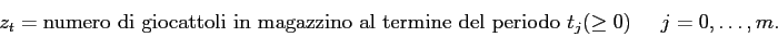 \begin{displaymath}
z_{t} = \mbox{numero di giocattoli in magazzino al termine del periodo $t_j$} (\geq 0)\;\;\;\;\; j=0,\ldots,m.
\end{displaymath}