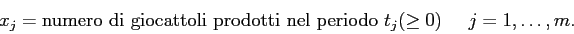 \begin{displaymath}
x_{j} = \mbox{numero di giocattoli prodotti nel periodo $t_j$}(\geq 0) \;\;\;\;\; j=1,\ldots,m.
\end{displaymath}