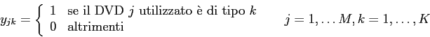 \begin{displaymath}
y_{jk}=
\left\{
\begin{array}{ll}
1 & \mbox{se il DVD $j$\...
... \end{array} \right. \;\;\;\;\; j =1,\ldots M, k = 1,\ldots, K
\end{displaymath}
