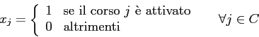 \begin{displaymath}
x_{j}=
\left\{
\begin{array}{ll}
1 & \mbox{se il corso $j$...
...ox{altrimenti}
\end{array} \right. \;\;\;\;\; \forall j \in C
\end{displaymath}