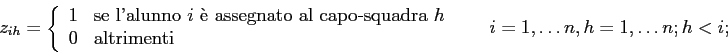 \begin{displaymath}
z_{ih} =
\left\{
\begin{array}{ll}
1 & \mbox{se l'alunno $...
...d{array} \right. \;\;\;\;\;\; i=1,\ldots n, h=1,\ldots n; h<i;
\end{displaymath}