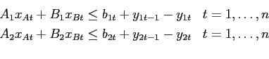 \begin{eqnarray*}
& A_1 x_{At} + B_1 x_{Bt} \leq b_{1t} +y_{1t-1}-y_{1t} & t=1,\...
...{At} + B_2 x_{Bt} \leq b_{2t} +y_{2t-1}-y_{2t} & t=1,\ldots,n\\
\end{eqnarray*}