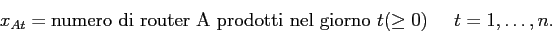\begin{displaymath}
x_{At} = \mbox{numero di router A prodotti nel giorno $t$}(\geq 0) \;\;\;\;\; t=1,\ldots,n.
\end{displaymath}