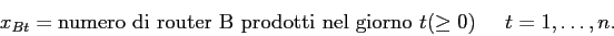 \begin{displaymath}
x_{Bt} = \mbox{numero di router B prodotti nel giorno $t$}(\geq 0) \;\;\;\;\; t=1,\ldots,n.
\end{displaymath}