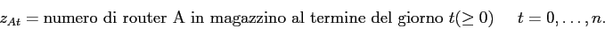 \begin{displaymath}
z_{At} = \mbox{numero di router A in magazzino al termine del giorno $t$} (\geq 0)\;\;\;\;\; t=0,\ldots,n.
\end{displaymath}