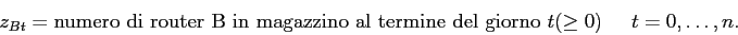 \begin{displaymath}
z_{Bt} = \mbox{numero di router B in magazzino al termine del giorno $t$}(\geq 0) \;\;\;\;\; t=0,\ldots,n.
\end{displaymath}