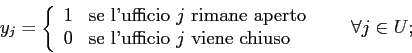 \begin{displaymath}
y_{j} =
\left\{
\begin{array}{ll}
1 & \mbox{se l'ufficio $...
...ene chiuso}
\end{array} \right. \;\;\;\;\;\; \forall j \in U;
\end{displaymath}