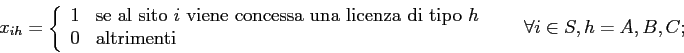 \begin{displaymath}
x_{ih} =
\left\{
\begin{array}{ll}
1 & \mbox{se al sito $i...
...
\end{array} \right. \;\;\;\;\;\; \forall i \in S, h=A, B, C;
\end{displaymath}